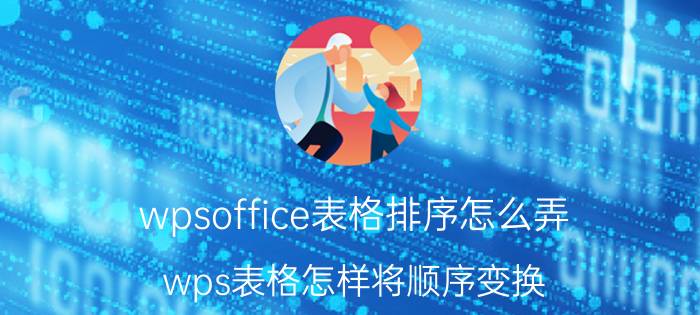 wpsoffice表格排序怎么弄 wps表格怎样将顺序变换？